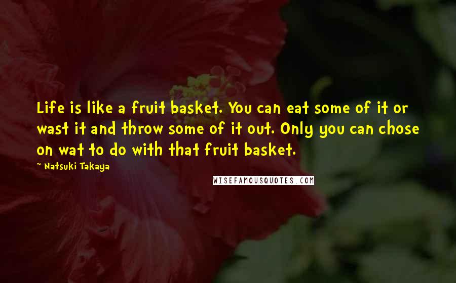 Natsuki Takaya Quotes: Life is like a fruit basket. You can eat some of it or wast it and throw some of it out. Only you can chose on wat to do with that fruit basket.