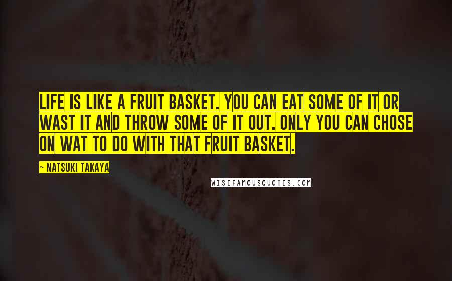 Natsuki Takaya Quotes: Life is like a fruit basket. You can eat some of it or wast it and throw some of it out. Only you can chose on wat to do with that fruit basket.