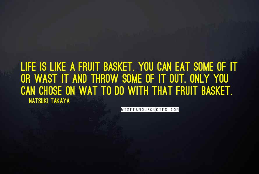 Natsuki Takaya Quotes: Life is like a fruit basket. You can eat some of it or wast it and throw some of it out. Only you can chose on wat to do with that fruit basket.
