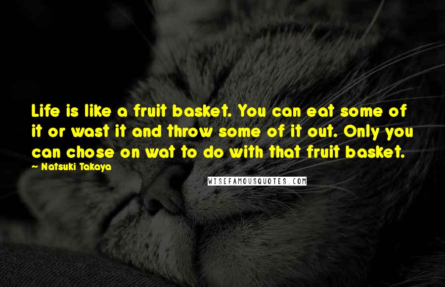 Natsuki Takaya Quotes: Life is like a fruit basket. You can eat some of it or wast it and throw some of it out. Only you can chose on wat to do with that fruit basket.