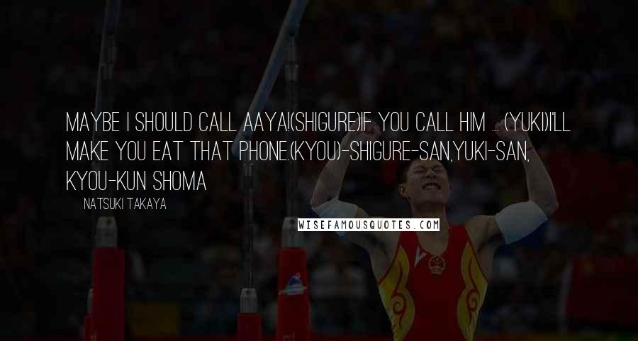 Natsuki Takaya Quotes: Maybe I should call Aaya!(Shigure)If you call him ... (Yuki)I'll make you eat that phone.(Kyou)-Shigure-san,Yuki-san, Kyou-kun Shoma