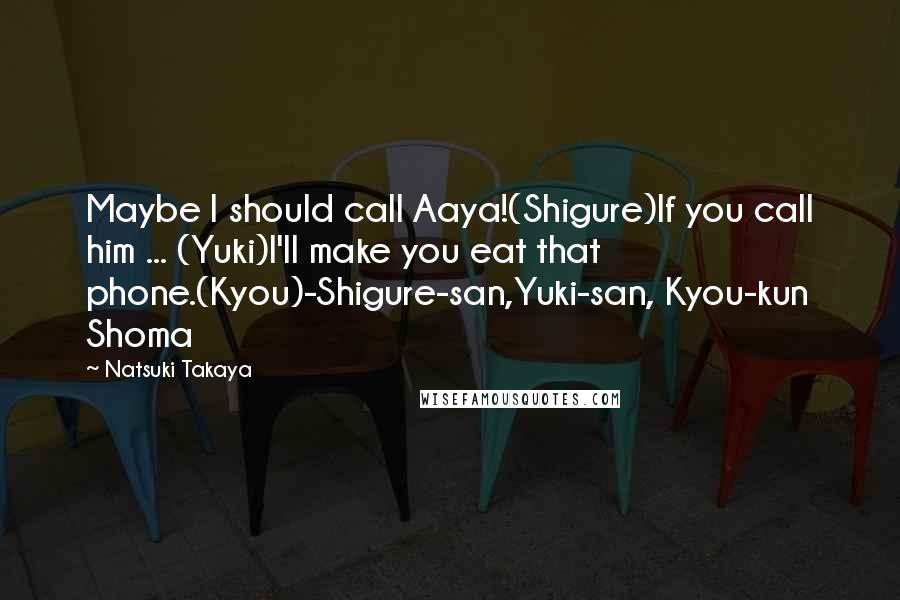 Natsuki Takaya Quotes: Maybe I should call Aaya!(Shigure)If you call him ... (Yuki)I'll make you eat that phone.(Kyou)-Shigure-san,Yuki-san, Kyou-kun Shoma