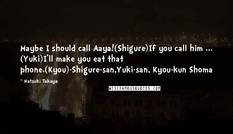 Natsuki Takaya Quotes: Maybe I should call Aaya!(Shigure)If you call him ... (Yuki)I'll make you eat that phone.(Kyou)-Shigure-san,Yuki-san, Kyou-kun Shoma