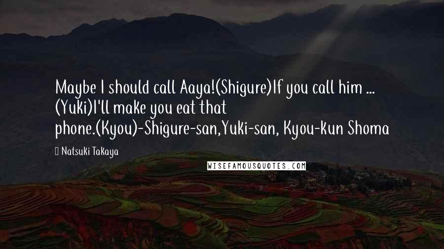 Natsuki Takaya Quotes: Maybe I should call Aaya!(Shigure)If you call him ... (Yuki)I'll make you eat that phone.(Kyou)-Shigure-san,Yuki-san, Kyou-kun Shoma