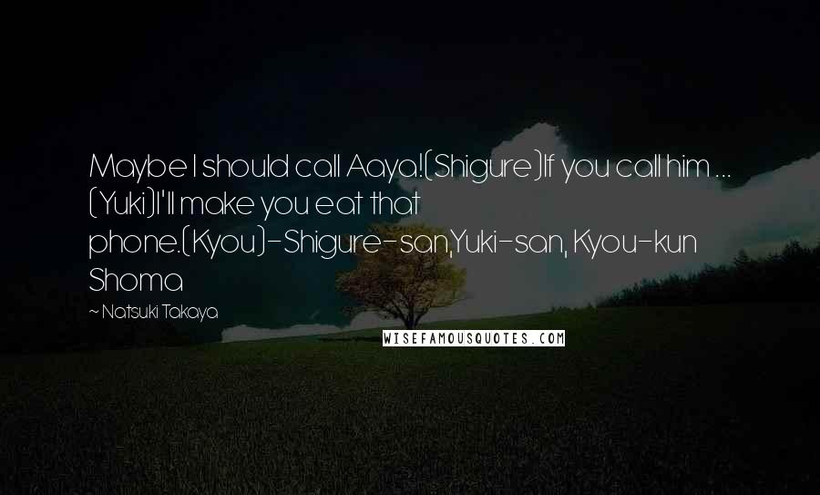 Natsuki Takaya Quotes: Maybe I should call Aaya!(Shigure)If you call him ... (Yuki)I'll make you eat that phone.(Kyou)-Shigure-san,Yuki-san, Kyou-kun Shoma