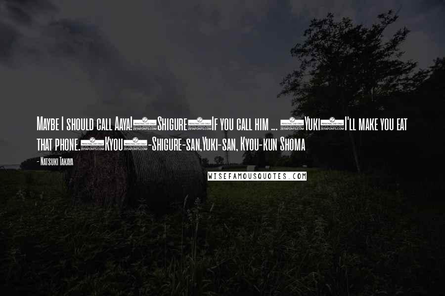 Natsuki Takaya Quotes: Maybe I should call Aaya!(Shigure)If you call him ... (Yuki)I'll make you eat that phone.(Kyou)-Shigure-san,Yuki-san, Kyou-kun Shoma