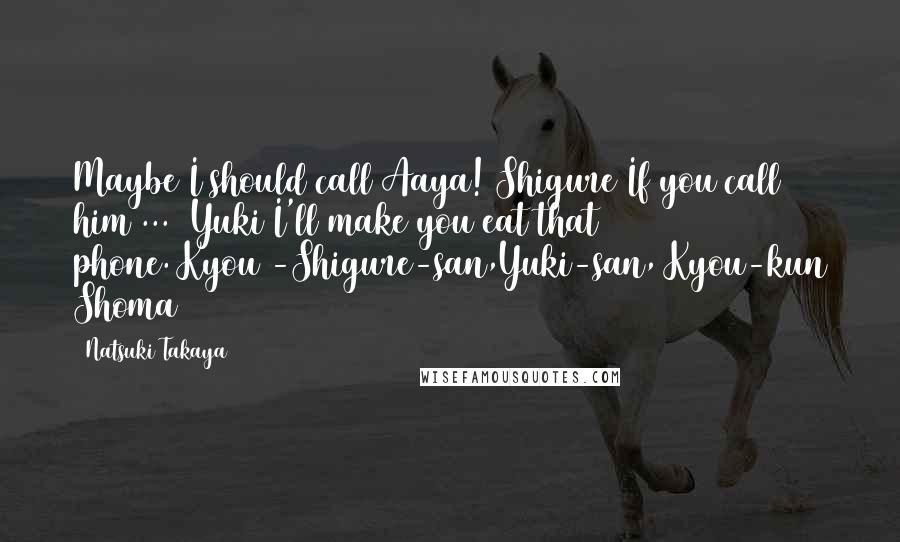 Natsuki Takaya Quotes: Maybe I should call Aaya!(Shigure)If you call him ... (Yuki)I'll make you eat that phone.(Kyou)-Shigure-san,Yuki-san, Kyou-kun Shoma