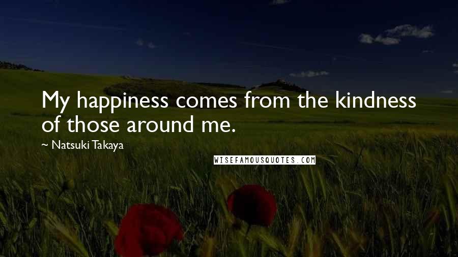 Natsuki Takaya Quotes: My happiness comes from the kindness of those around me.