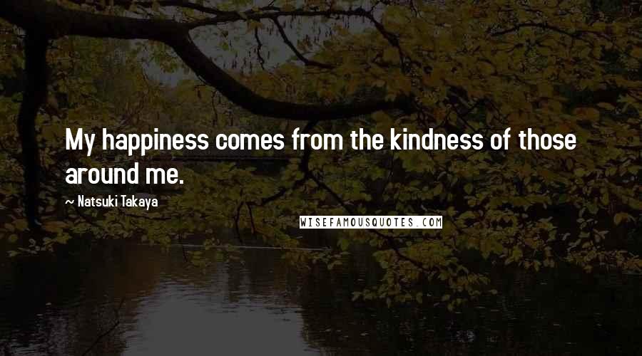 Natsuki Takaya Quotes: My happiness comes from the kindness of those around me.