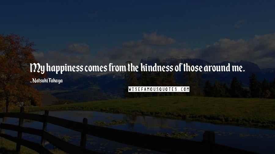 Natsuki Takaya Quotes: My happiness comes from the kindness of those around me.