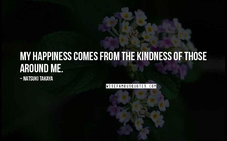 Natsuki Takaya Quotes: My happiness comes from the kindness of those around me.