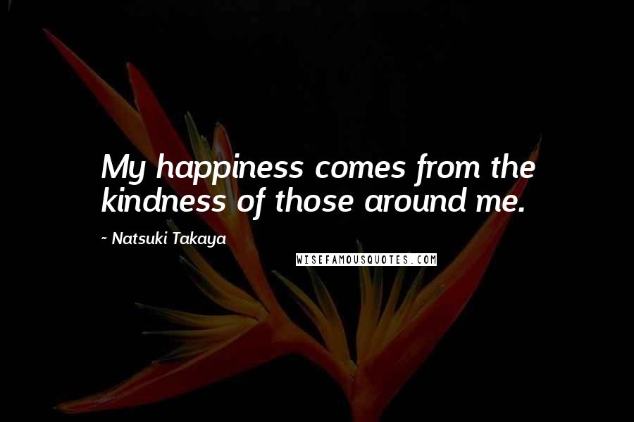 Natsuki Takaya Quotes: My happiness comes from the kindness of those around me.