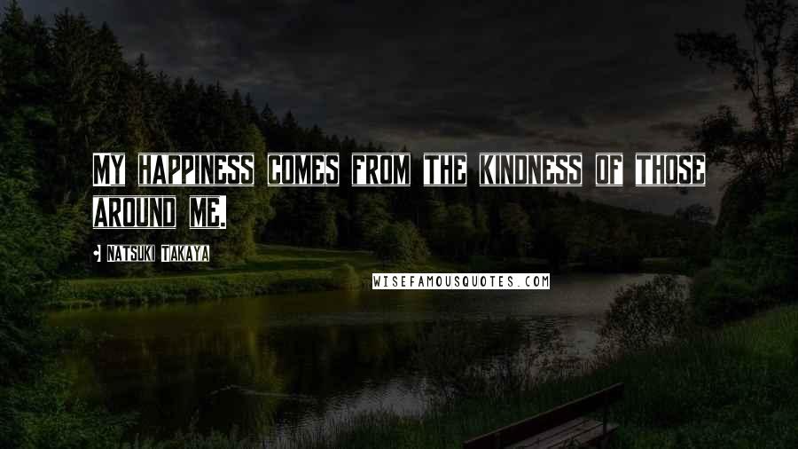 Natsuki Takaya Quotes: My happiness comes from the kindness of those around me.