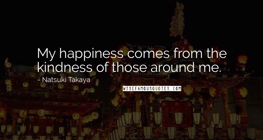 Natsuki Takaya Quotes: My happiness comes from the kindness of those around me.