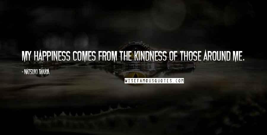 Natsuki Takaya Quotes: My happiness comes from the kindness of those around me.