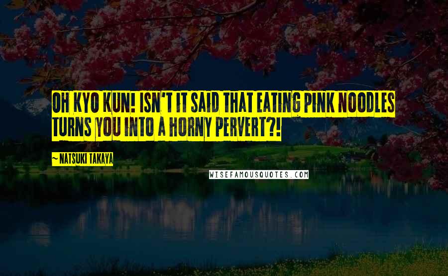 Natsuki Takaya Quotes: OH KYO KUN! Isn't it said that eating pink noodles turns you into a horny pervert?!