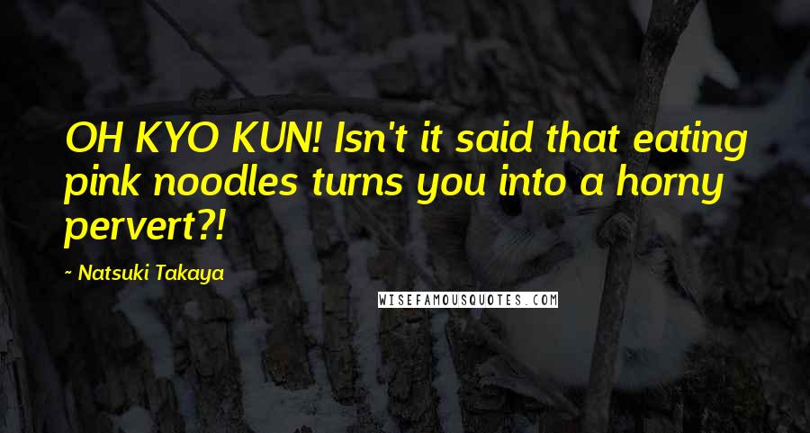 Natsuki Takaya Quotes: OH KYO KUN! Isn't it said that eating pink noodles turns you into a horny pervert?!