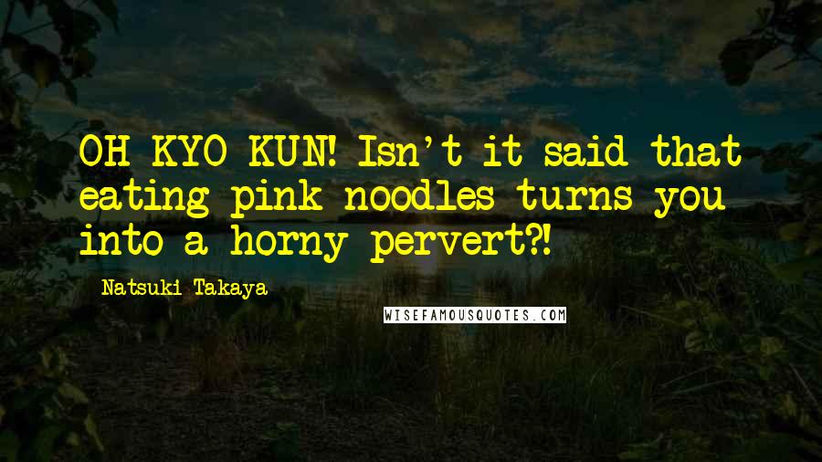 Natsuki Takaya Quotes: OH KYO KUN! Isn't it said that eating pink noodles turns you into a horny pervert?!