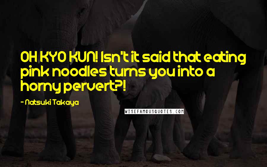 Natsuki Takaya Quotes: OH KYO KUN! Isn't it said that eating pink noodles turns you into a horny pervert?!