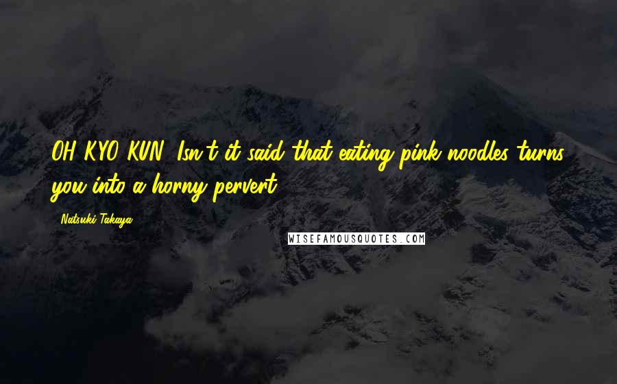 Natsuki Takaya Quotes: OH KYO KUN! Isn't it said that eating pink noodles turns you into a horny pervert?!