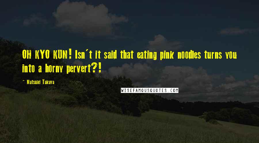 Natsuki Takaya Quotes: OH KYO KUN! Isn't it said that eating pink noodles turns you into a horny pervert?!