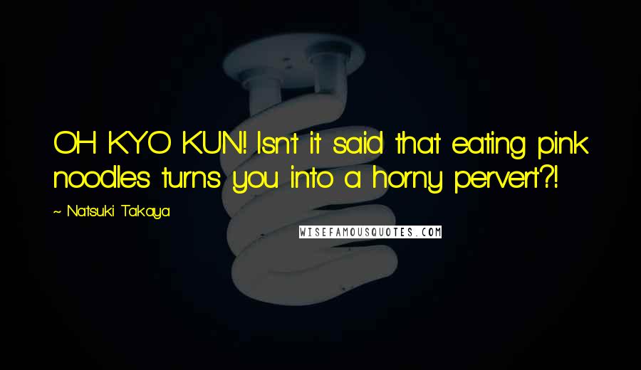 Natsuki Takaya Quotes: OH KYO KUN! Isn't it said that eating pink noodles turns you into a horny pervert?!