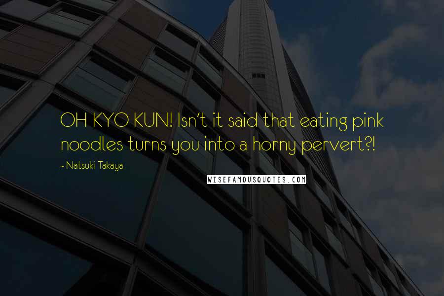 Natsuki Takaya Quotes: OH KYO KUN! Isn't it said that eating pink noodles turns you into a horny pervert?!
