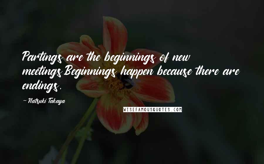 Natsuki Takaya Quotes: Partings are the beginnings of new meetings.Beginnings happen because there are endings.