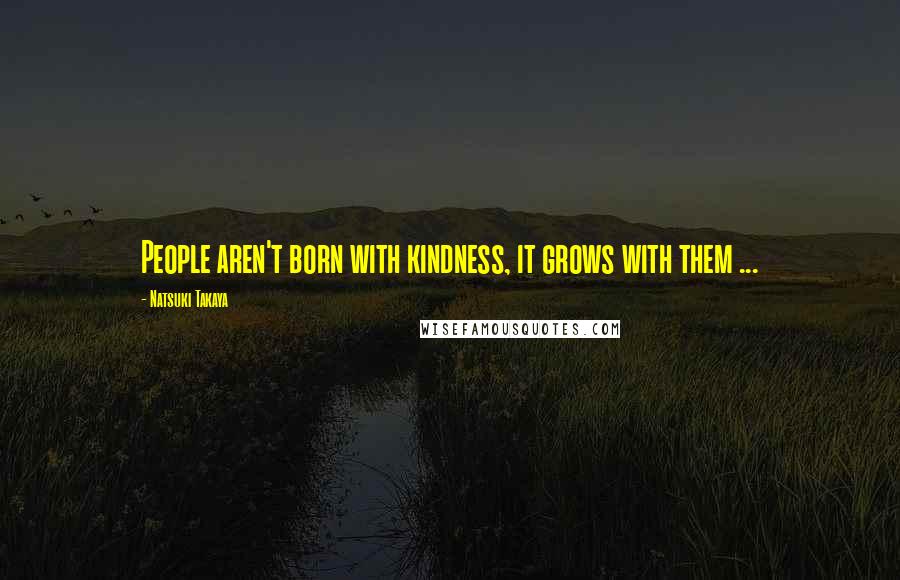 Natsuki Takaya Quotes: People aren't born with kindness, it grows with them ...