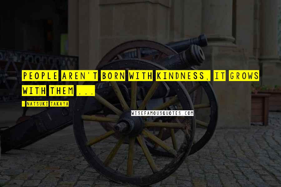 Natsuki Takaya Quotes: People aren't born with kindness, it grows with them ...