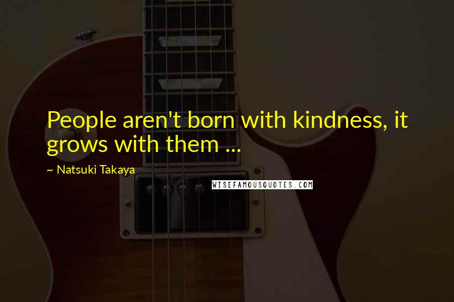 Natsuki Takaya Quotes: People aren't born with kindness, it grows with them ...