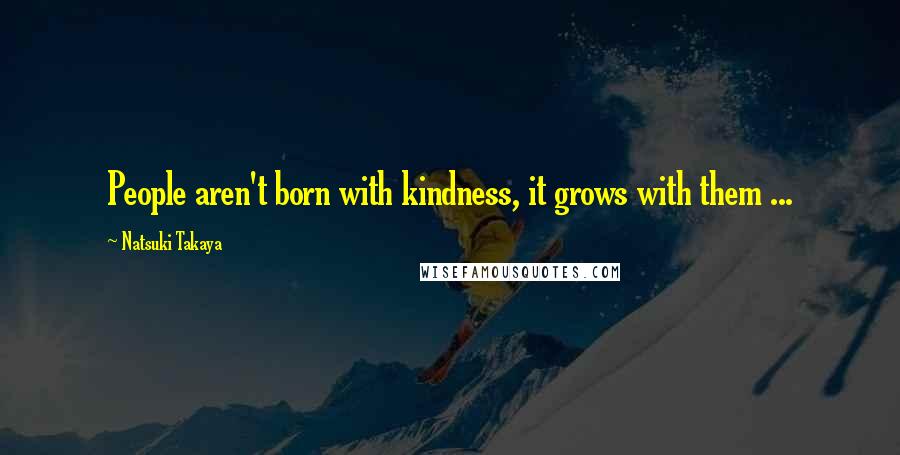 Natsuki Takaya Quotes: People aren't born with kindness, it grows with them ...