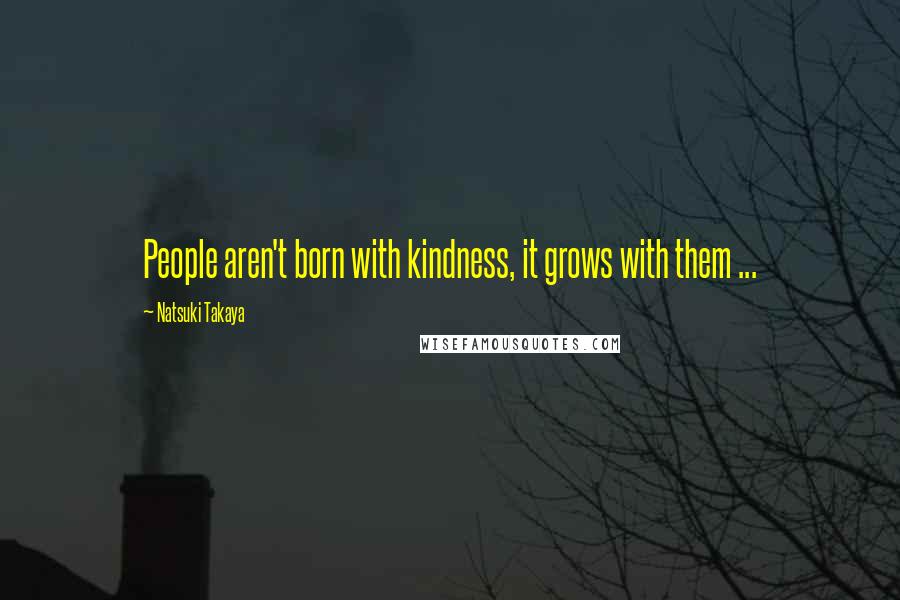 Natsuki Takaya Quotes: People aren't born with kindness, it grows with them ...