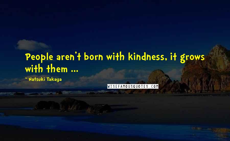 Natsuki Takaya Quotes: People aren't born with kindness, it grows with them ...
