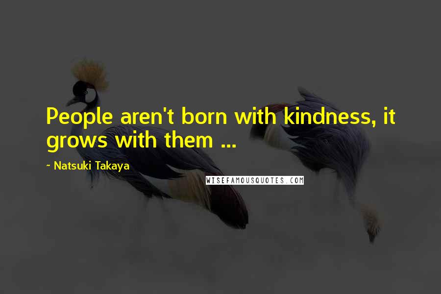Natsuki Takaya Quotes: People aren't born with kindness, it grows with them ...