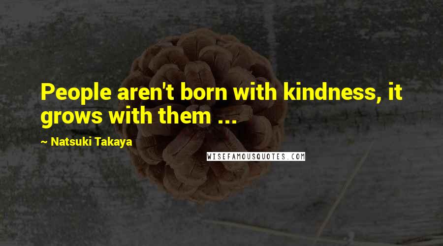 Natsuki Takaya Quotes: People aren't born with kindness, it grows with them ...