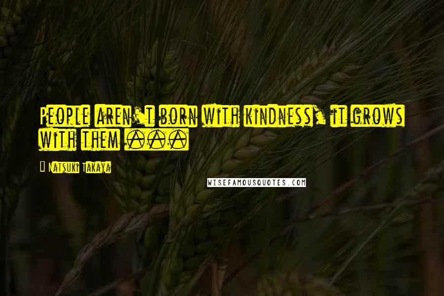Natsuki Takaya Quotes: People aren't born with kindness, it grows with them ...
