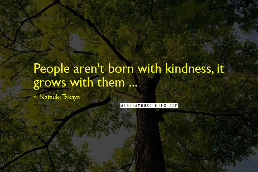 Natsuki Takaya Quotes: People aren't born with kindness, it grows with them ...