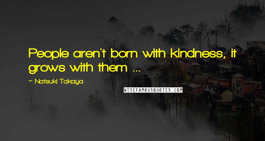 Natsuki Takaya Quotes: People aren't born with kindness, it grows with them ...