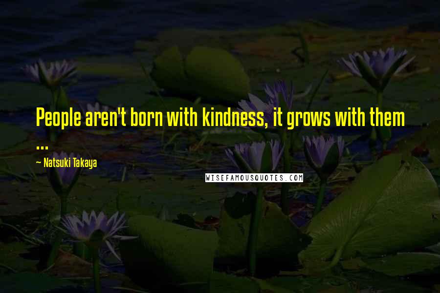 Natsuki Takaya Quotes: People aren't born with kindness, it grows with them ...