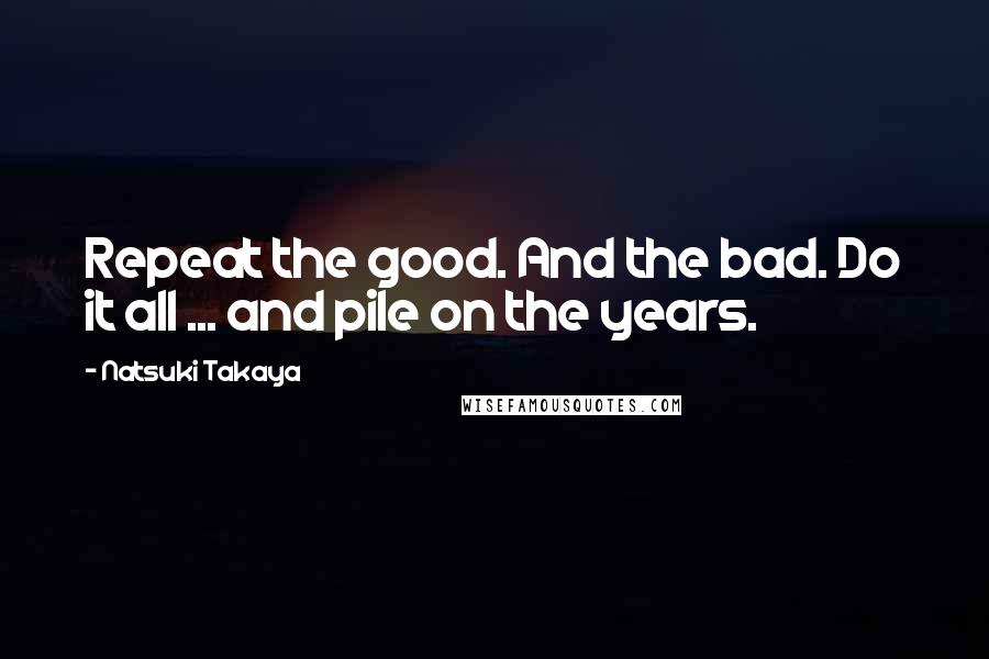 Natsuki Takaya Quotes: Repeat the good. And the bad. Do it all ... and pile on the years.