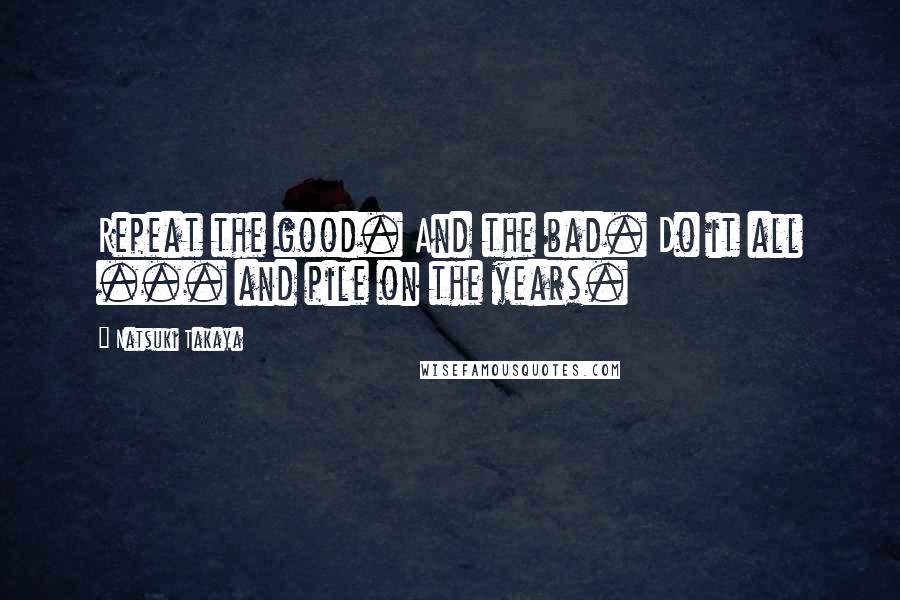 Natsuki Takaya Quotes: Repeat the good. And the bad. Do it all ... and pile on the years.