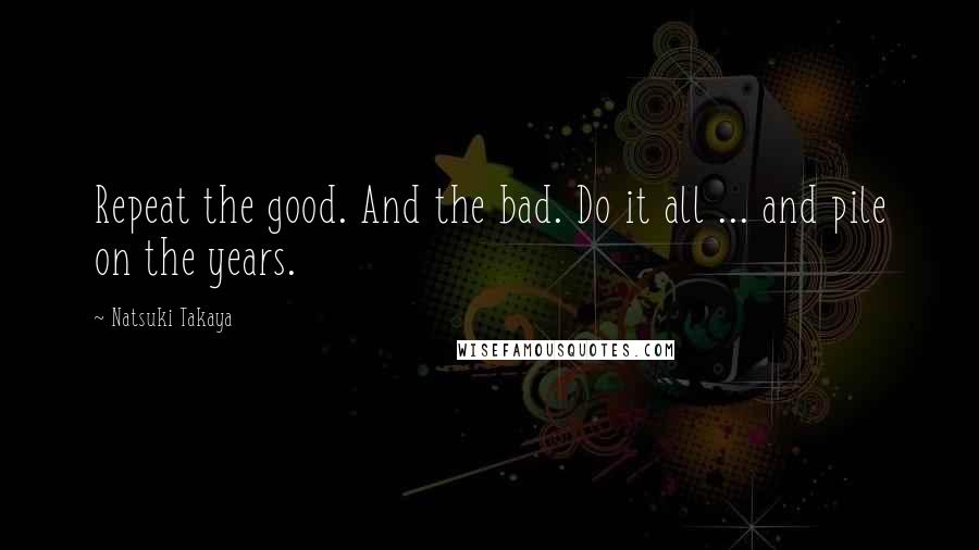 Natsuki Takaya Quotes: Repeat the good. And the bad. Do it all ... and pile on the years.