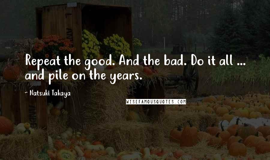 Natsuki Takaya Quotes: Repeat the good. And the bad. Do it all ... and pile on the years.