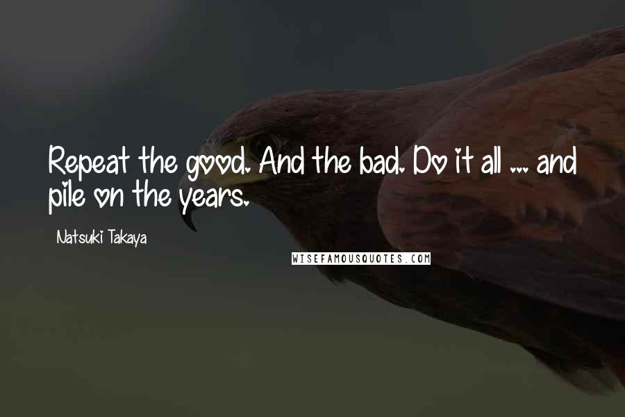 Natsuki Takaya Quotes: Repeat the good. And the bad. Do it all ... and pile on the years.