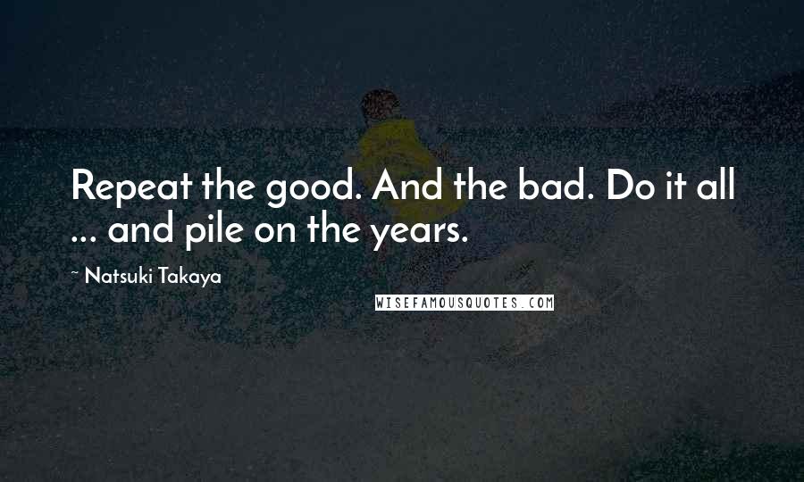 Natsuki Takaya Quotes: Repeat the good. And the bad. Do it all ... and pile on the years.