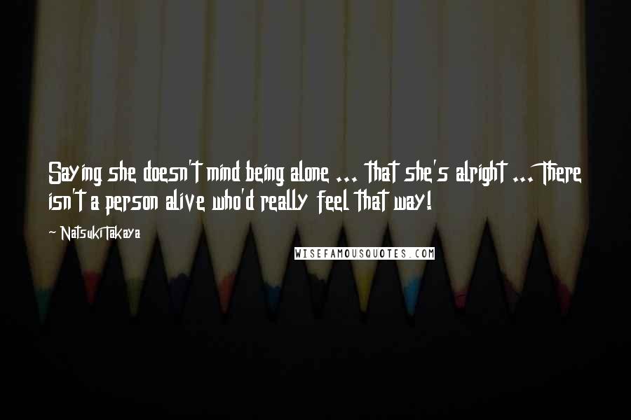 Natsuki Takaya Quotes: Saying she doesn't mind being alone ... that she's alright ... There isn't a person alive who'd really feel that way!