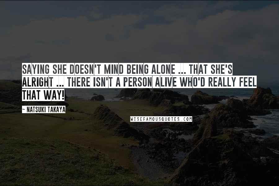 Natsuki Takaya Quotes: Saying she doesn't mind being alone ... that she's alright ... There isn't a person alive who'd really feel that way!