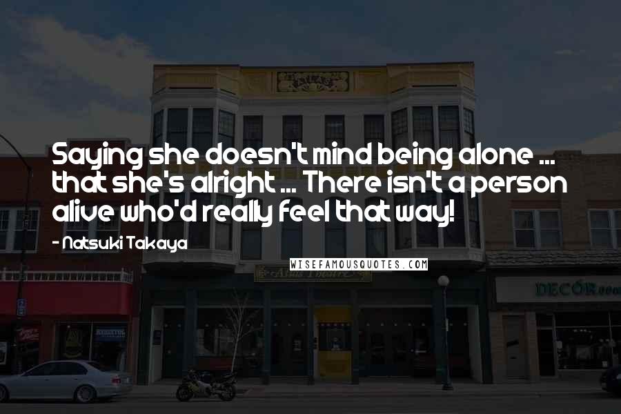 Natsuki Takaya Quotes: Saying she doesn't mind being alone ... that she's alright ... There isn't a person alive who'd really feel that way!