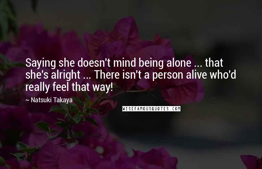 Natsuki Takaya Quotes: Saying she doesn't mind being alone ... that she's alright ... There isn't a person alive who'd really feel that way!